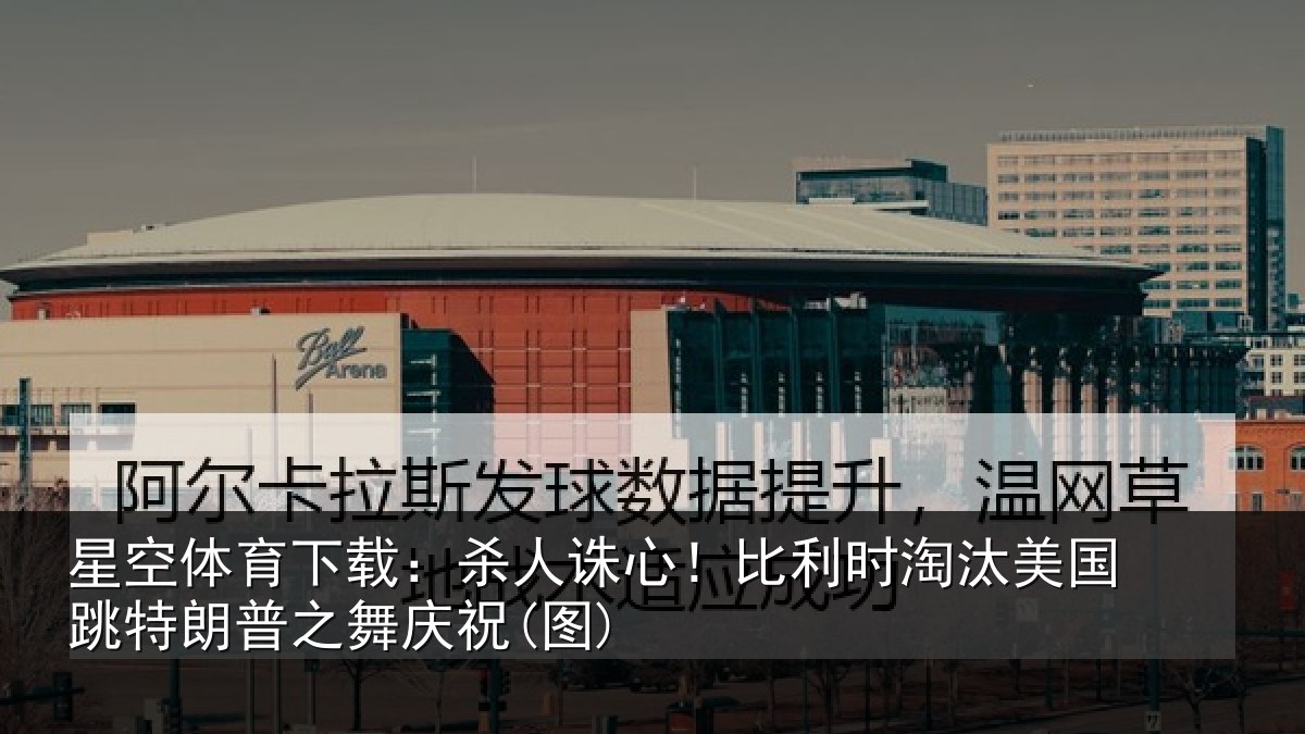 星空体育下载:杀人诛心!比利时淘汰美国跳特朗普之舞庆祝(图)