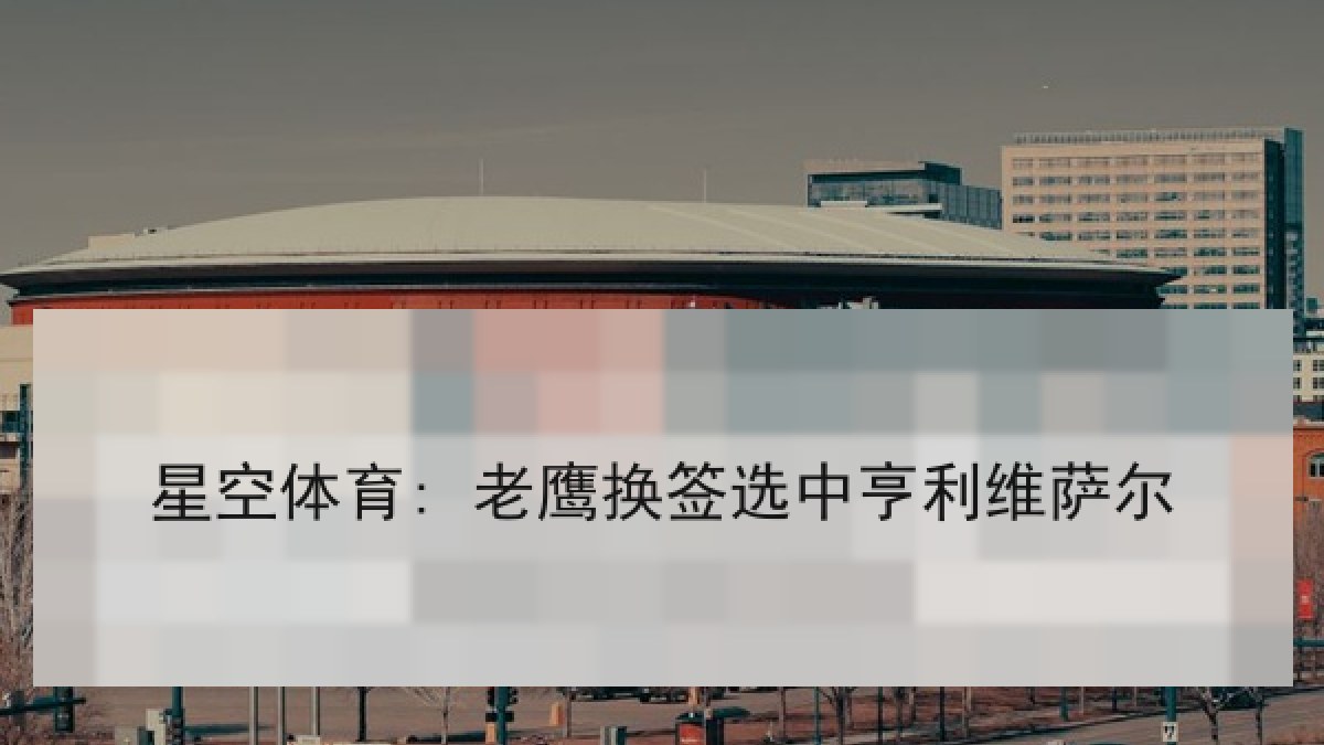 星空体育: 老鹰换签选中亨利维萨尔 星空体育: 老鹰换签选中亨利维萨尔