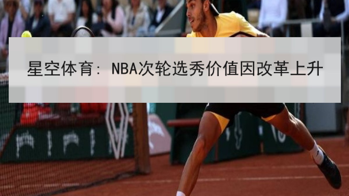 星空体育: NBA次轮选秀价值因改革上升 星空体育: NBA次轮选秀价值因改革上升