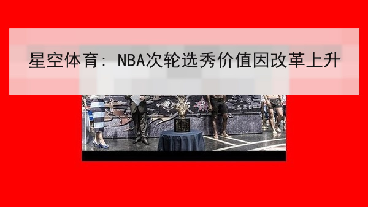 星空体育: NBA次轮选秀价值因改革上升 星空体育: NBA次轮选秀价值因改革上升